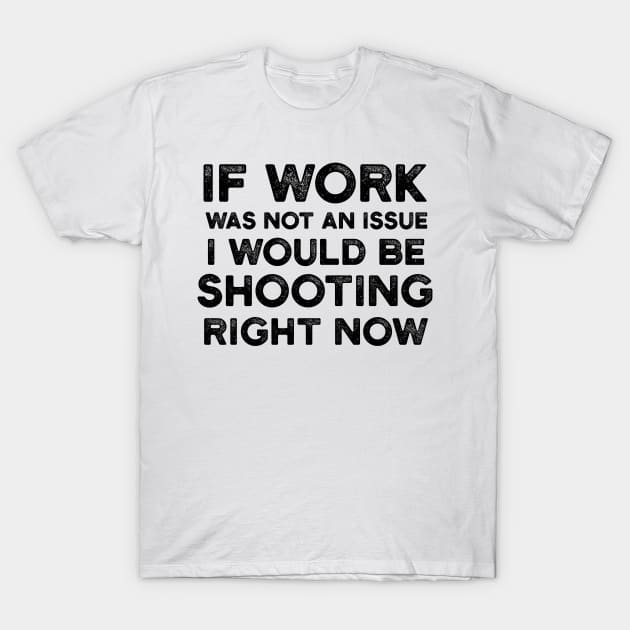 If Work Was Not An Issue I Would Be Shooting Right Now T-Shirt by JakeRhodes